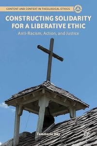 Constructing Solidarity for a Liberative Ethic: Anti-Racism, Action, and Justice (Content and Context in Theological Ethics) by T. Day