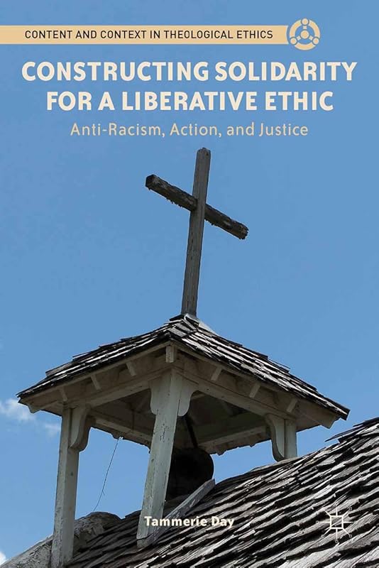 Constructing Solidarity for a Liberative Ethic: Anti-Racism, Action, and Justice (Content and Context in Theological Ethics) by T. Day