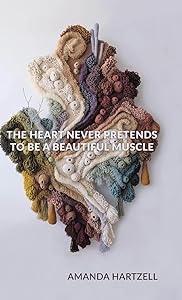 The Heart Never Pretends to Be a Beautiful Muscle by Amanda Hartzell