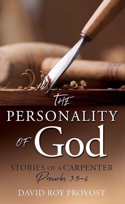 THE PERSONALITY OF GOD: STORIES OF A CARPENTER Proverbs 3:5-6 by DAVID ROY PROVOST