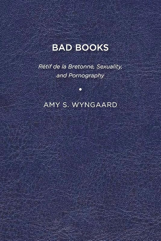 Bad Books: Rétif de la Bretonne, Sexuality, and Pornography by Amy S. Wyngaard