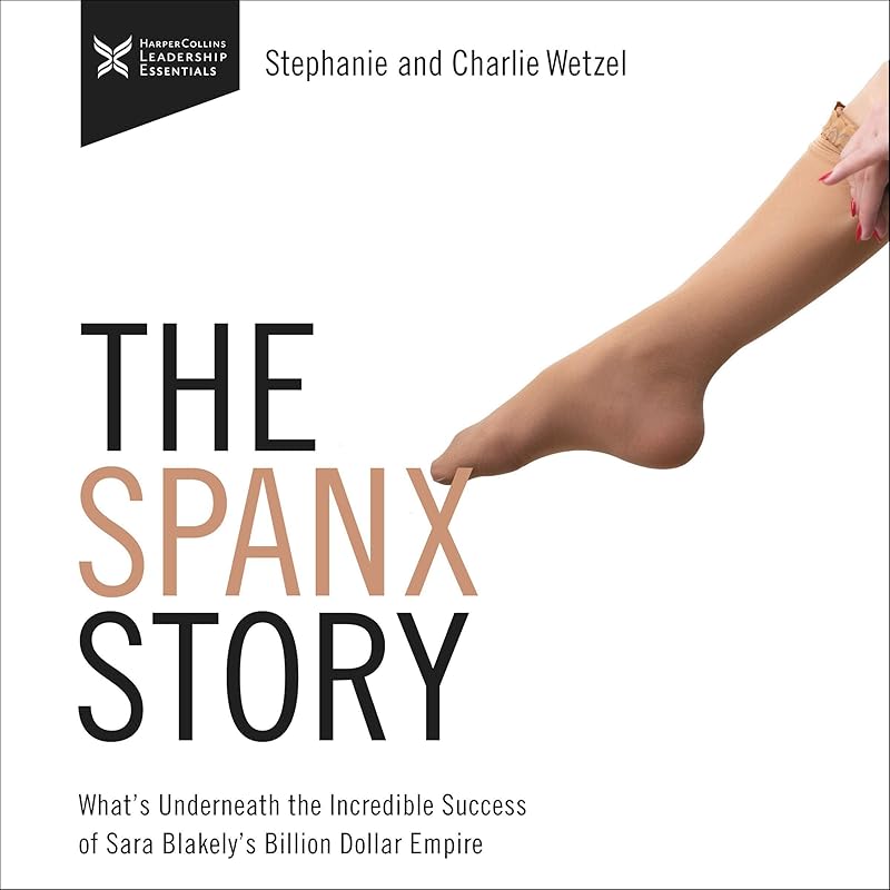 The Spanx Story: What's Underneath the Incredible Success of Sara Blakely's Billion Dollar Empire by Charlie Wetzel