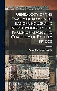 Genealogy of the Family of Benson of Banger House and Northwoods, in the Parish of Ripon and Chapelry of Pateley Bridge by Arthur Christopher Benson