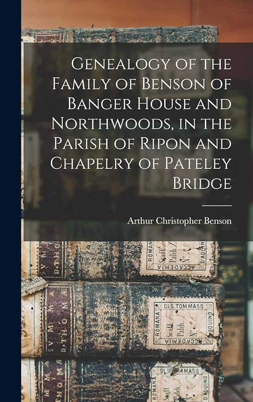 Genealogy of the Family of Benson of Banger House and Northwoods, in the Parish of Ripon and Chapelry of Pateley Bridge by Arthur Christopher Benson