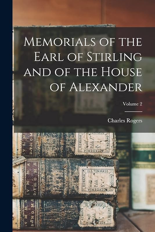 Memorials of the Earl of Stirling and of the House of Alexander; Volume 2 by Charles Rogers