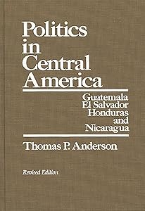 Politics in Central America: Guatemala, El Salvador, Honduras, and Nicaragua; Revised Edition by Thomas P. Anderson