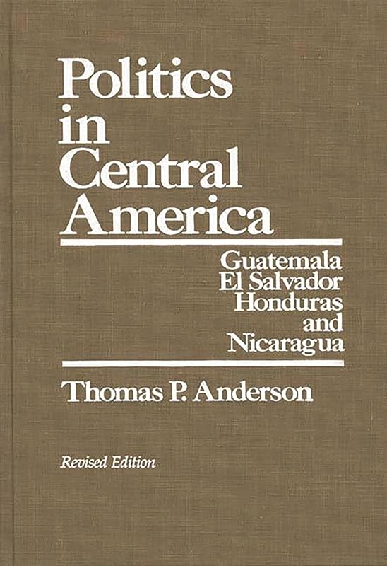 Politics in Central America: Guatemala, El Salvador, Honduras, and Nicaragua; Revised Edition by Thomas P. Anderson
