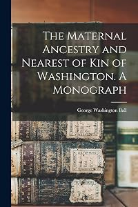 The Maternal Ancestry and Nearest of kin of Washington. A Monograph by George Washington Ball