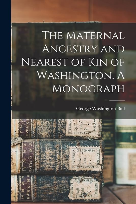 The Maternal Ancestry and Nearest of kin of Washington. A Monograph by George Washington Ball