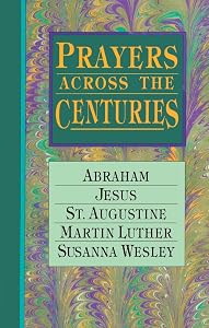 Prayers Across the Centuries: Abraham, Jesus, St. Augustine, Martin Luther, Susanna Wesley