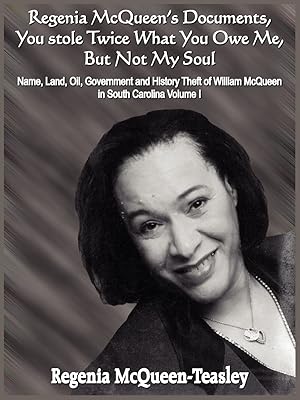 Regenia McQueen's Documents, You stole Twice What You Owe Me, But Not My Soul: Name, Land, Oil, Government and History Theft of William McQueen in South Carolina Volume I