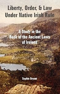 Liberty, Order, and Law Under Native Irish Rule: A Study in the Book of the Ancient Laws of Ireland by Sophie Bryant