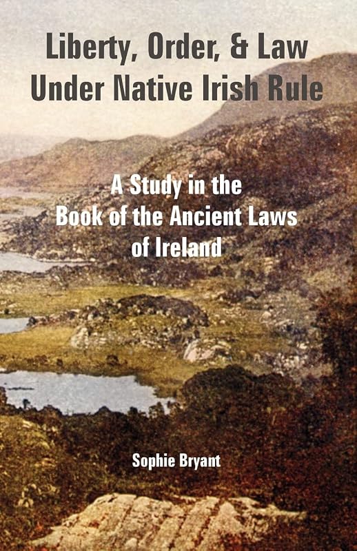 Liberty, Order, and Law Under Native Irish Rule: A Study in the Book of the Ancient Laws of Ireland by Sophie Bryant