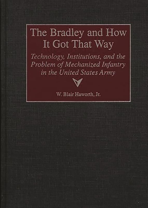 The Bradley and How It Got That Way: Technology, Institutions, and the Problem of Mechanized Infantry in the United States Army (Contributions in Military Studies) by W. Blair Haworth