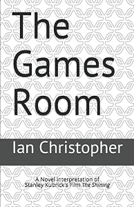 The Games Room: A Novel Interpretation of Stanley Kubrick's Film The Shining (Second Edition) by Ian Christopher