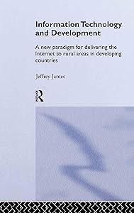 Information Technology and Development: A New Paradigm for Delivering the Internet to Rural Areas in Developing Countries (Routledge Studies in Development Economics) by Jeffrey James
