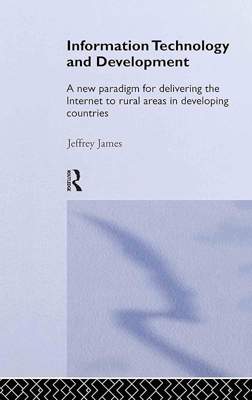 Information Technology and Development: A New Paradigm for Delivering the Internet to Rural Areas in Developing Countries (Routledge Studies in Development Economics) by Jeffrey James