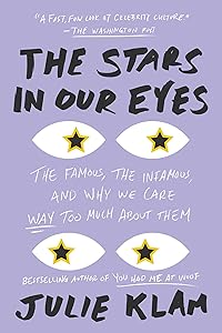 The Stars in Our Eyes: The Famous, the Infamous, and Why We Care Way Too Much About Them