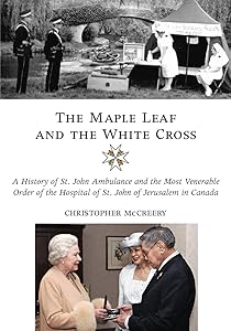 The Maple Leaf and the White Cross: A History of St. John Ambulance and the Most Venerable Order of the Hospital of St. John of Jerusalem in Canada