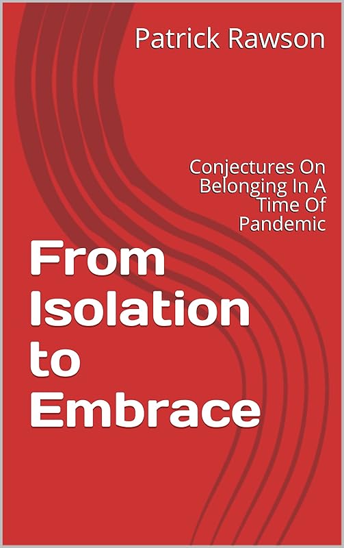 From Isolation to Embrace: Conjectures On Belonging In A Time Of Pandemic by Patrick Rawson