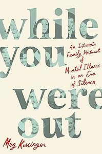 While You Were Out: An Intimate Family Portrait of Mental Illness in an Era of Silence by Meg Kissinger