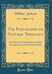 The Philosophy of Natural Theology: An Essay in Confutation of the Scepticism of the Present Day (Classic Reprint)
