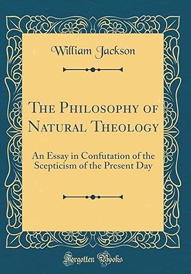 The Philosophy of Natural Theology: An Essay in Confutation of the Scepticism of the Present Day (Classic Reprint)