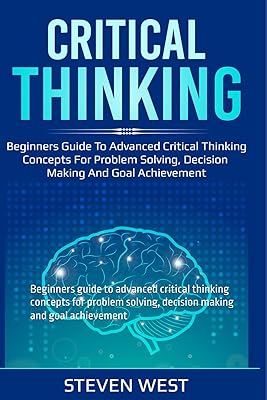 Critical Thinking: Beginners guide to advanced critical thinking concepts for problem solving, decision making and goal achievement