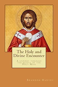 The Holy and Divine Encounter: A Journey Through the Beauty of the Holy Mass by Brandon Harvey
