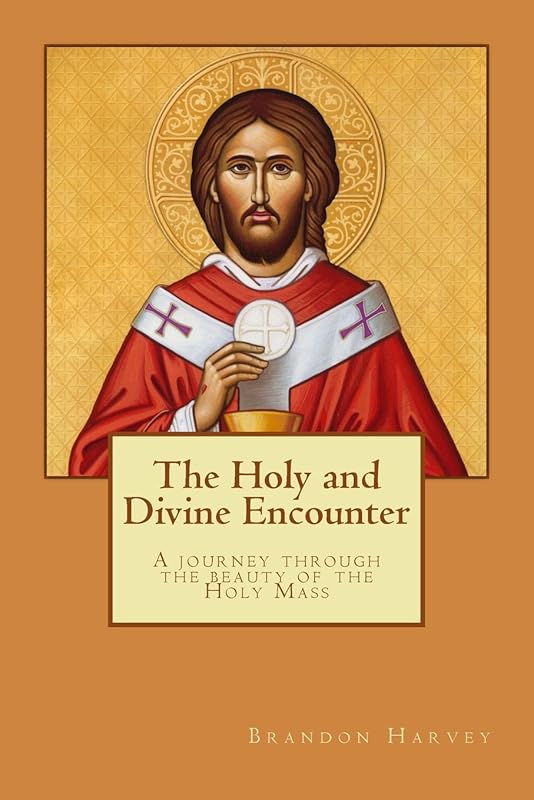 The Holy and Divine Encounter: A Journey Through the Beauty of the Holy Mass by Brandon Harvey
