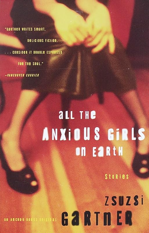 All the Anxious Girls on Earth: Stories by Zsuzsi Gartner