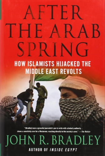 After the Arab Spring: How Islamists Hijacked The Middle East Revolts by John R. Bradley