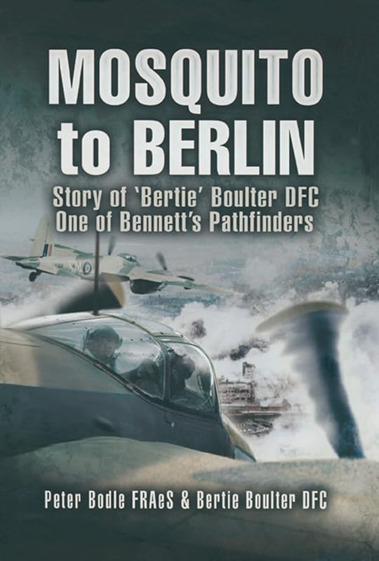 Mosquito to Berlin: Story of 'Bertie' Boulter DFC, One of Bennett's Pathfinders by Peter Bodle FRAeS