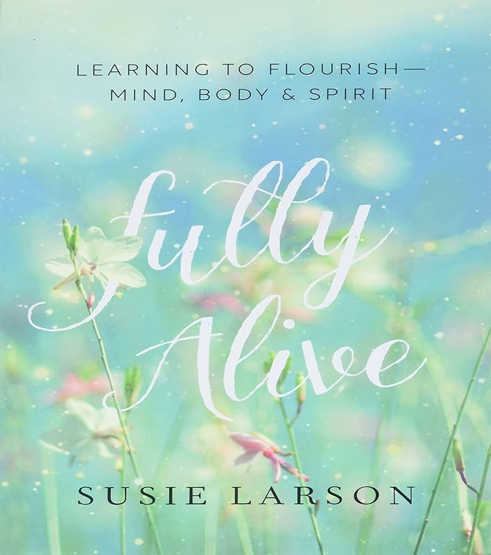 Fully Alive: Learning to Flourish--Mind, Body & Spirit by Susie Larson
