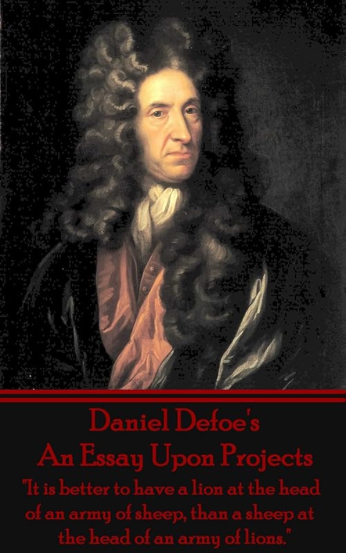 An Essay Upon Projects: "It is better to have a lion at the head of an army of sheep, than a sheep at the head of an army of lions." by Daniel Defoe