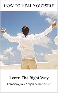 HOW TO HEAL YOURSELF: Learn The Right Way by Francisco Javier Alguacil Rodriguez