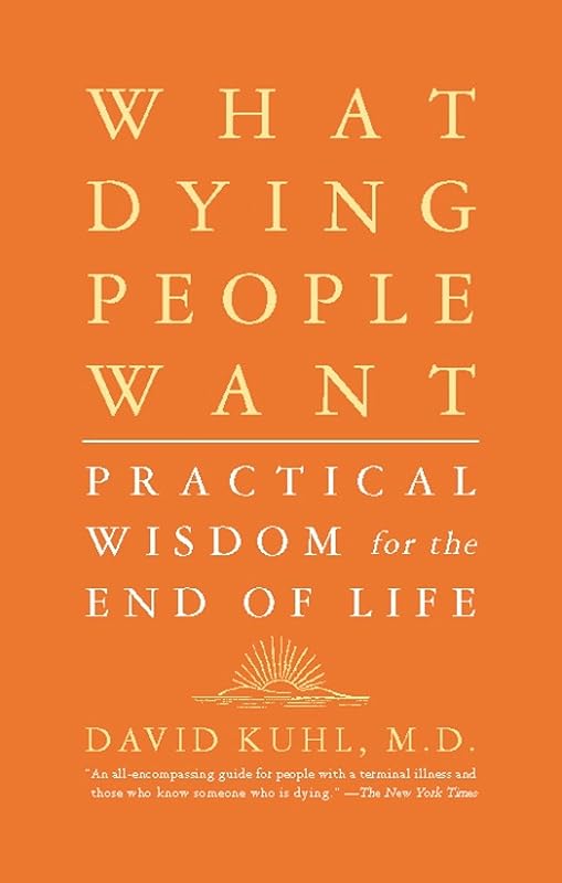 What Dying People Want: Practical Wisdom For The End Of Life by David Kuhl