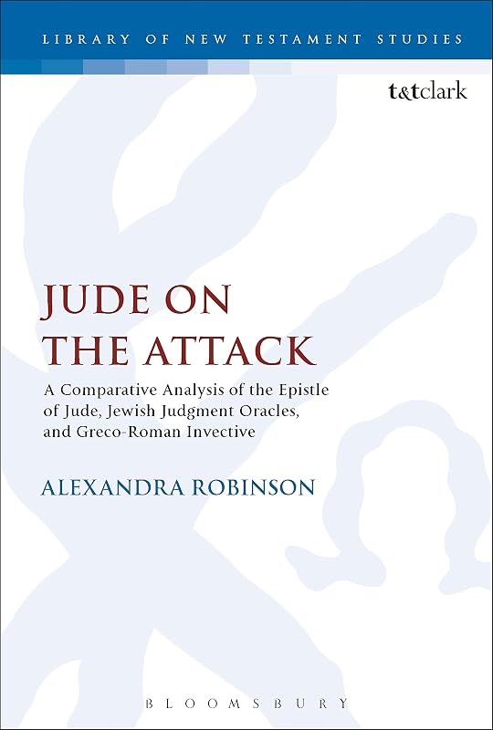 Jude on the Attack: A Comparative Analysis of the Epistle of Jude, Jewish Judgement Oracles, and Greco-Roman Invective (The Library of New Testament Studies, 581) by Alexandra Robinson