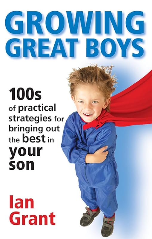 Growing Great Boys: 100s of Practical Strategies for Bringing Out the Best In Your Son by Ian Grant