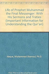 Life of Prophet Muhammad the Final Messenger: With His Sermons and Traties (Important Information for Understanding the Qur'an) by Ph.D. Haque, Muhammad Shamsul