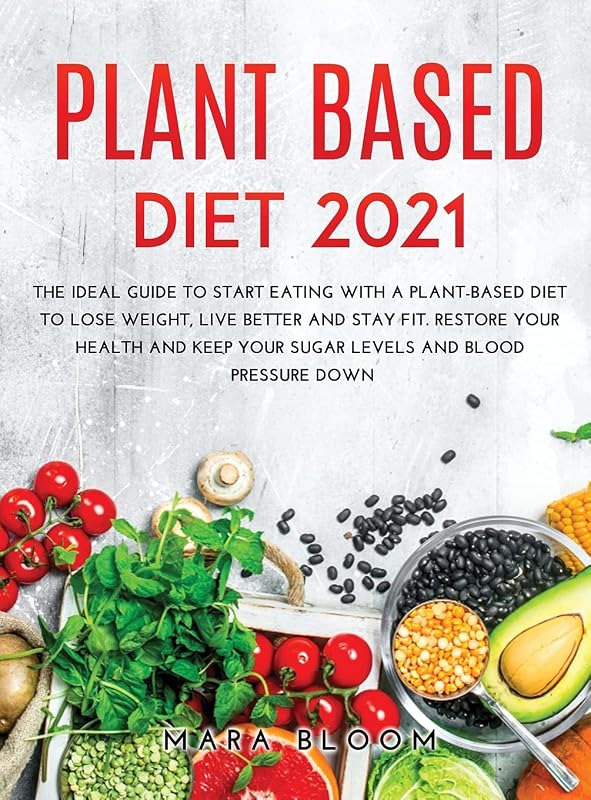 Plant-Based Diet 2021: The Ideal Guide to Start Eating with a Plant-Based Diet to Lose Weight, Live Better and Stay Fit. Restore Your Health and Keep Your Sugar Levels and Blood Pressure Down by Mara Bloom