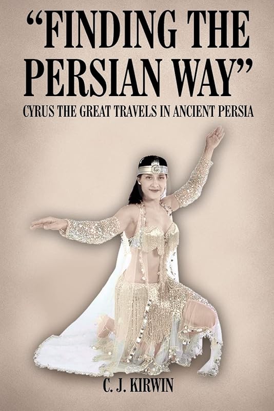 Finding The Persian Way: Cyrus The Great Travels In Ancient Persia by C. J. Kirwin