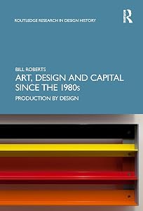 Art, Design and Capital since the 1980s: Production by Design (Routledge Research in Design History) by Bill Roberts