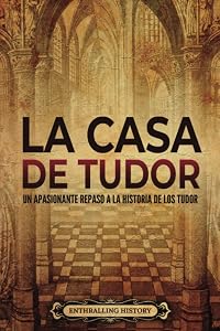 La Casa de Tudor: Un apasionante repaso a la historia de los Tudor (La historia de Inglaterra) (Spanish Edition)