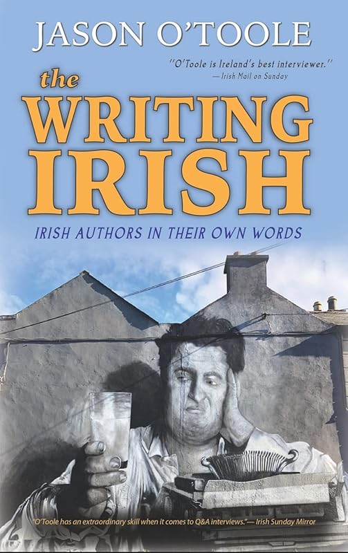 The Writing Irish (hardback): Irish Authors in Their Own Words by Jason O'Toole