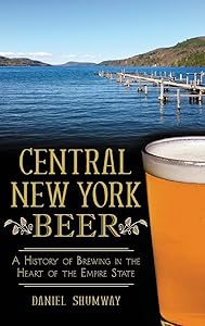 Central New York Beer: A History of Brewing in the Heart of the Empire State by Daniel Shumway