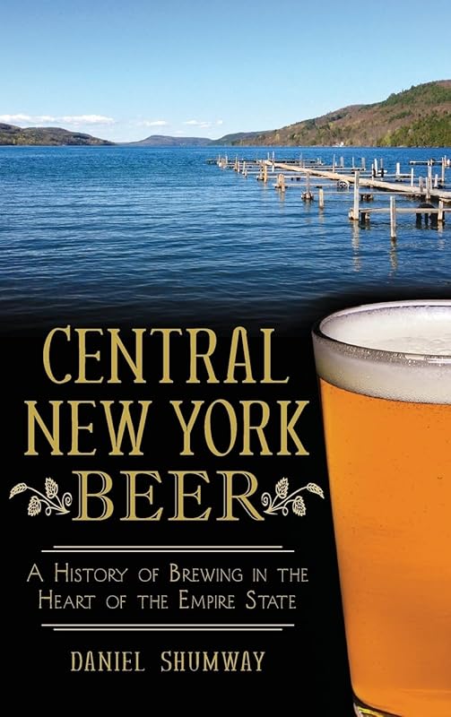 Central New York Beer: A History of Brewing in the Heart of the Empire State by Daniel Shumway