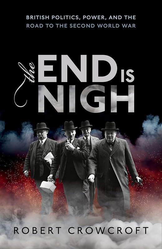 The End is Nigh: British Politics, Power, and the Road to the Second World War by Robert Crowcroft
