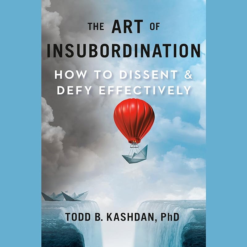 The Art of Insubordination: How to Dissent and Defy Effectively by Todd B. Kashdan