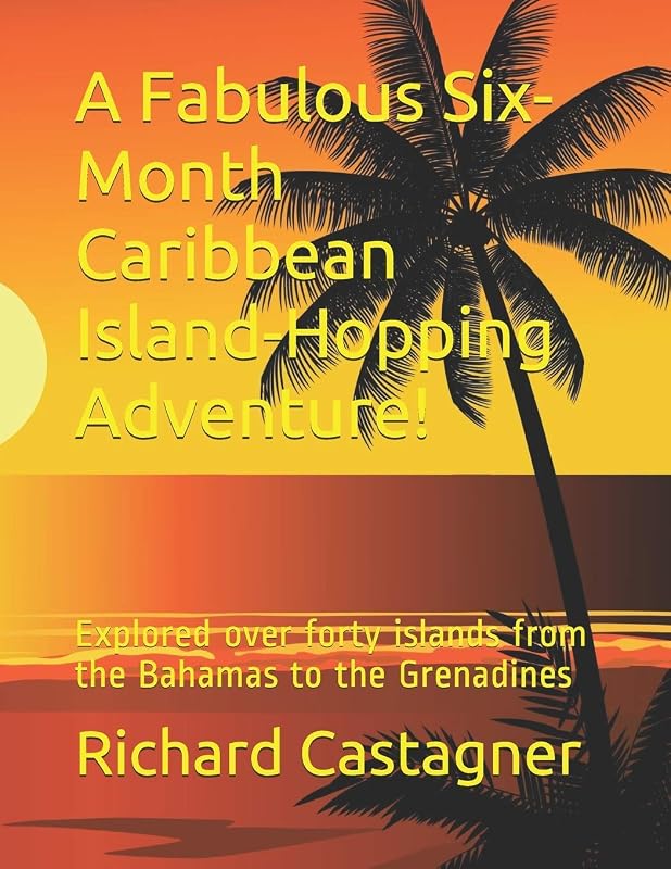 A Fabulous Six-Month Caribbean Island-Hopping Adventure!: Explored over forty islands from the Bahamas to the Grenadines (Road Trip Series) by Richard Castagner